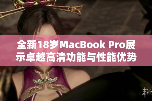 全新18岁MacBook Pro展示卓越高清功能与性能优势