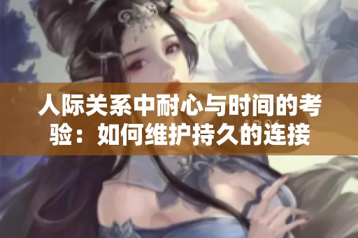 人际关系中耐心与时间的考验：如何维护持久的连接