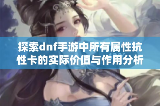 探索dnf手游中所有属性抗性卡的实际价值与作用分析