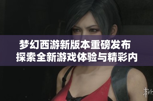梦幻西游新版本重磅发布 探索全新游戏体验与精彩内容