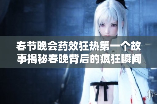 春节晚会药效狂热第一个故事揭秘春晚背后的疯狂瞬间