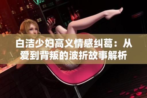 白洁少妇高义情感纠葛：从爱到背叛的波折故事解析
