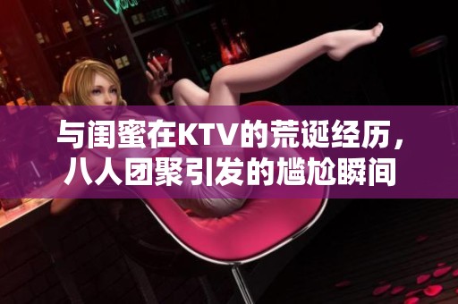 与闺蜜在KTV的荒诞经历，八人团聚引发的尴尬瞬间