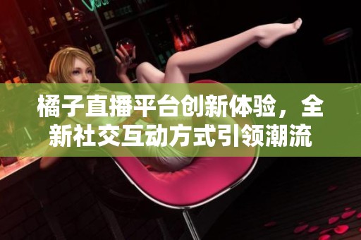 橘子直播平台创新体验，全新社交互动方式引领潮流