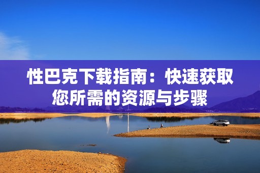 性巴克下载指南：快速获取您所需的资源与步骤