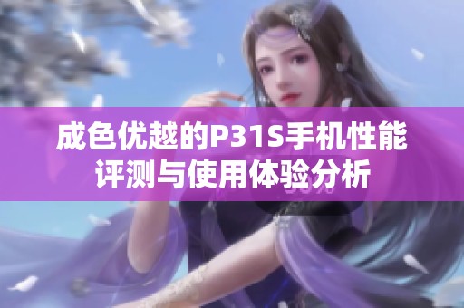 成色优越的P31S手机性能评测与使用体验分析