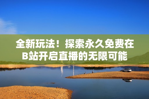 全新玩法！探索永久免费在B站开启直播的无限可能