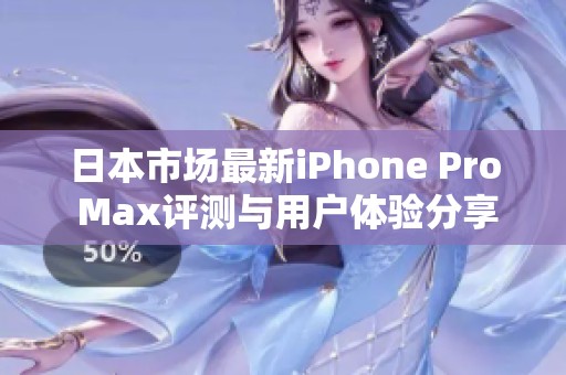 日本市场最新iPhone Pro Max评测与用户体验分享