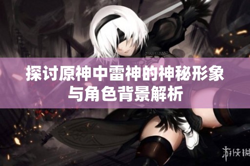探讨原神中雷神的神秘形象与角色背景解析