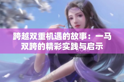跨越双重机遇的故事：一马双跨的精彩实践与启示