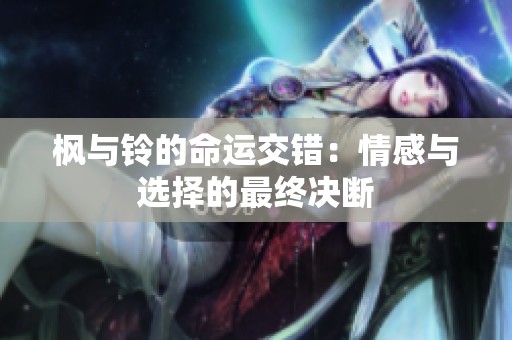 枫与铃的命运交错：情感与选择的最终决断