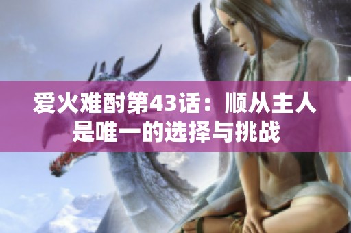 爱火难酎第43话：顺从主人是唯一的选择与挑战