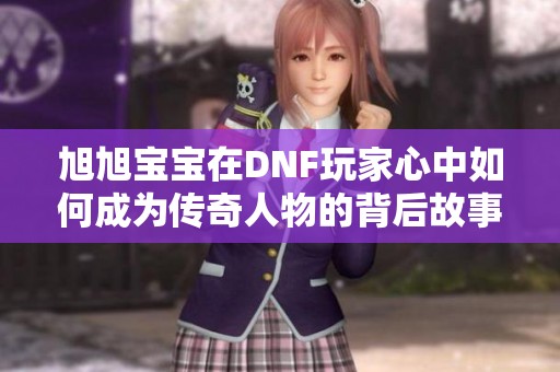 旭旭宝宝在DNF玩家心中如何成为传奇人物的背后故事