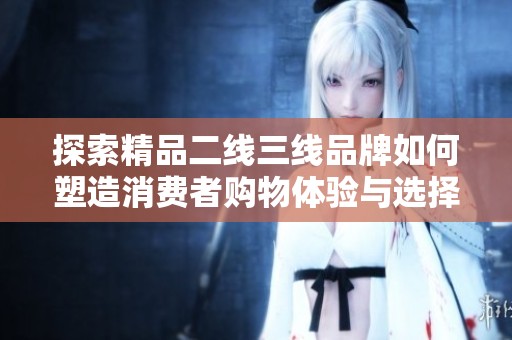 探索精品二线三线品牌如何塑造消费者购物体验与选择心理