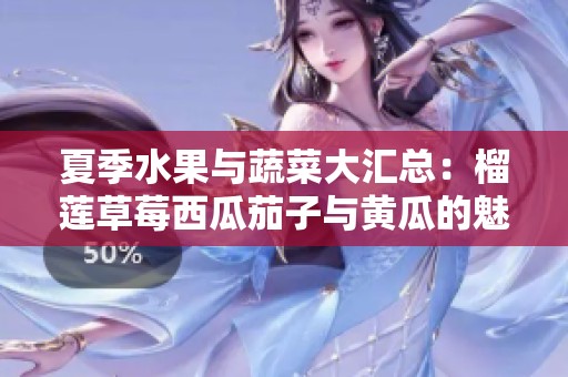 夏季水果与蔬菜大汇总：榴莲草莓西瓜茄子与黄瓜的魅力分析