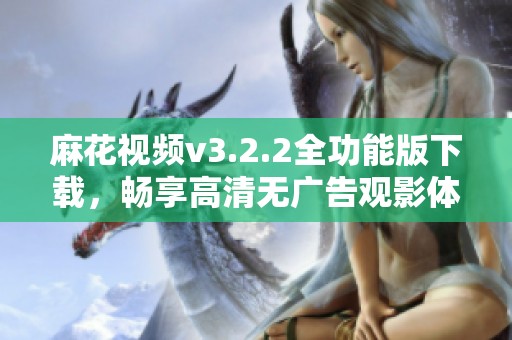 麻花视频v3.2.2全功能版下载，畅享高清无广告观影体验