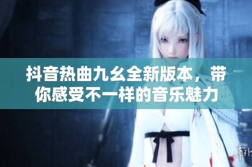 抖音热曲九幺全新版本，带你感受不一样的音乐魅力