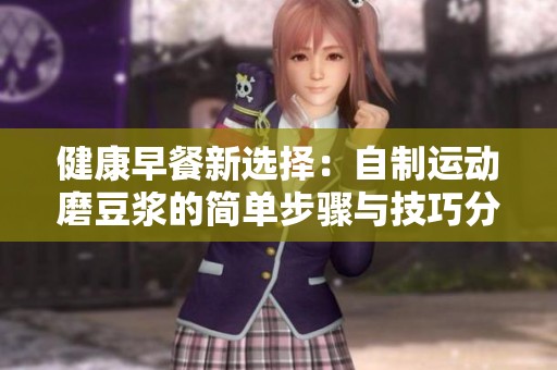 健康早餐新选择：自制运动磨豆浆的简单步骤与技巧分享