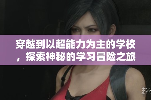 穿越到以超能力为主的学校，探索神秘的学习冒险之旅