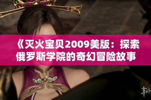 《灭火宝贝2009美版：探索俄罗斯学院的奇幻冒险故事》
