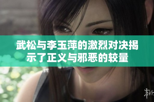 武松与李玉萍的激烈对决揭示了正义与邪恶的较量