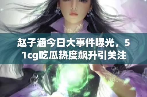 赵子涵今日大事件曝光，51cg吃瓜热度飙升引关注