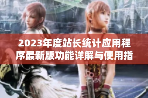 2023年度站长统计应用程序最新版功能详解与使用指南