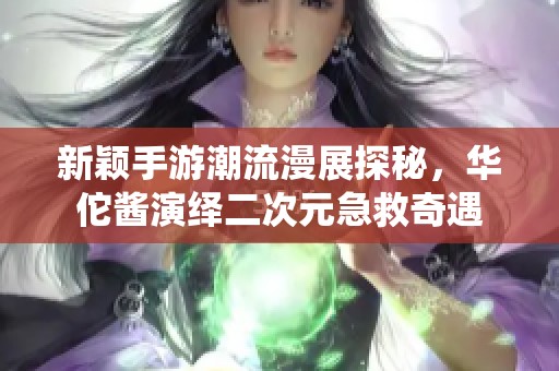 新颖手游潮流漫展探秘，华佗酱演绎二次元急救奇遇