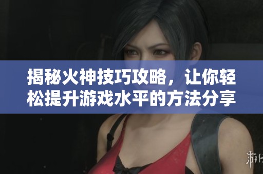 揭秘火神技巧攻略，让你轻松提升游戏水平的方法分享