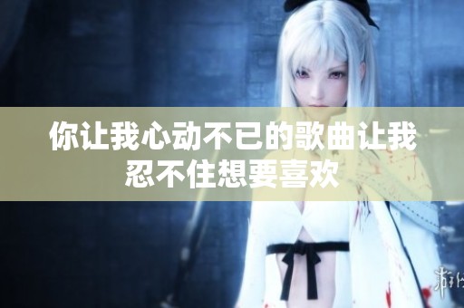 你让我心动不已的歌曲让我忍不住想要喜欢