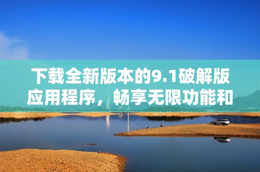下载全新版本的9.1破解版应用程序，畅享无限功能和便捷体验