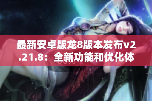 最新安卓版龙8版本发布v2.21.8：全新功能和优化体验解读