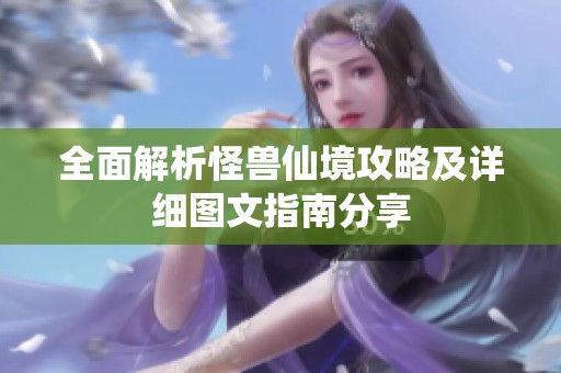 全面解析怪兽仙境攻略及详细图文指南分享