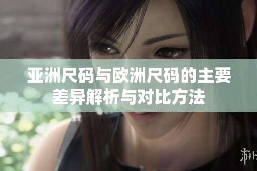 亚洲尺码与欧洲尺码的主要差异解析与对比方法
