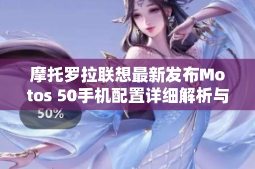 摩托罗拉联想最新发布Motos 50手机配置详细解析与评测