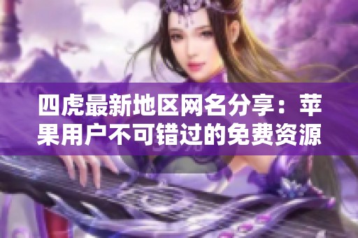 四虎最新地区网名分享：苹果用户不可错过的免费资源汇总