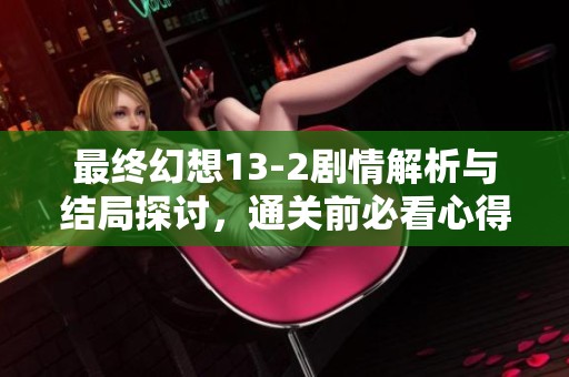 最终幻想13-2剧情解析与结局探讨，通关前必看心得分享