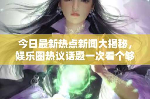 今日最新热点新闻大揭秘，娱乐圈热议话题一次看个够！