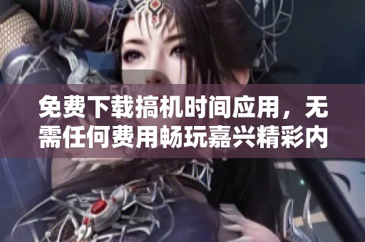 免费下载搞机时间应用，无需任何费用畅玩嘉兴精彩内容