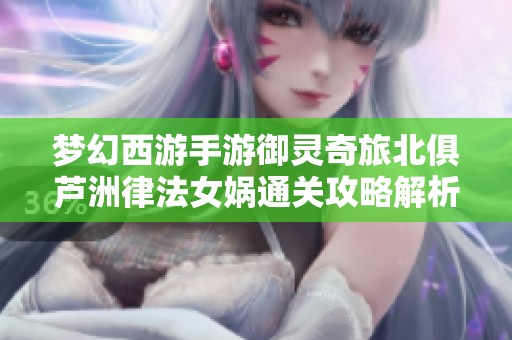 梦幻西游手游御灵奇旅北俱芦洲律法女娲通关攻略解析