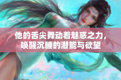 他的舌尖舞动着魅惑之力，唤醒沉睡的潜能与欲望