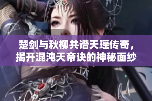 楚剑与秋柳共谱天瑶传奇，揭开混沌天帝诀的神秘面纱