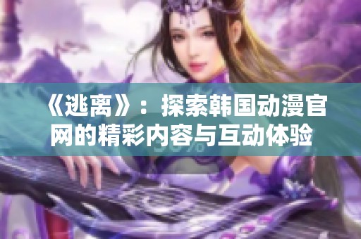 《逃离》：探索韩国动漫官网的精彩内容与互动体验
