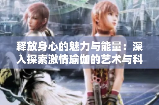 释放身心的魅力与能量：深入探索激情瑜伽的艺术与科学