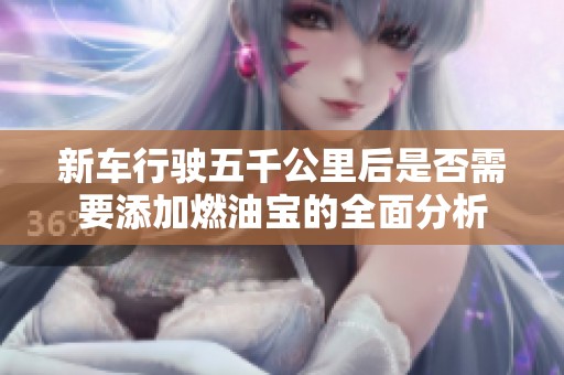 新车行驶五千公里后是否需要添加燃油宝的全面分析