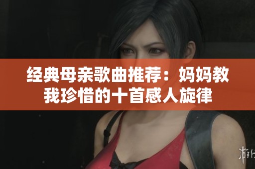 经典母亲歌曲推荐：妈妈教我珍惜的十首感人旋律