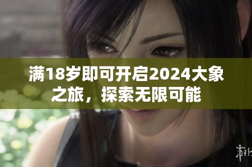 满18岁即可开启2024大象之旅，探索无限可能