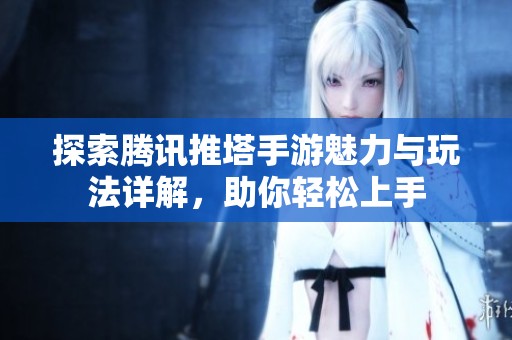 探索腾讯推塔手游魅力与玩法详解，助你轻松上手