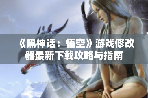 《黑神话：悟空》游戏修改器最新下载攻略与指南