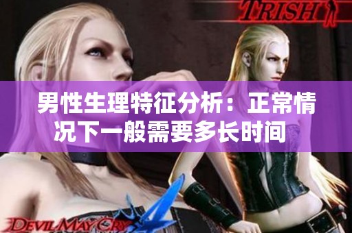 男性生理特征分析：正常情况下一般需要多长时间  